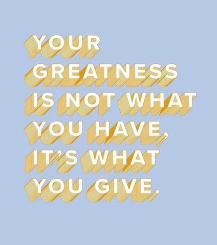 your greatness is not what you have it's what you give.