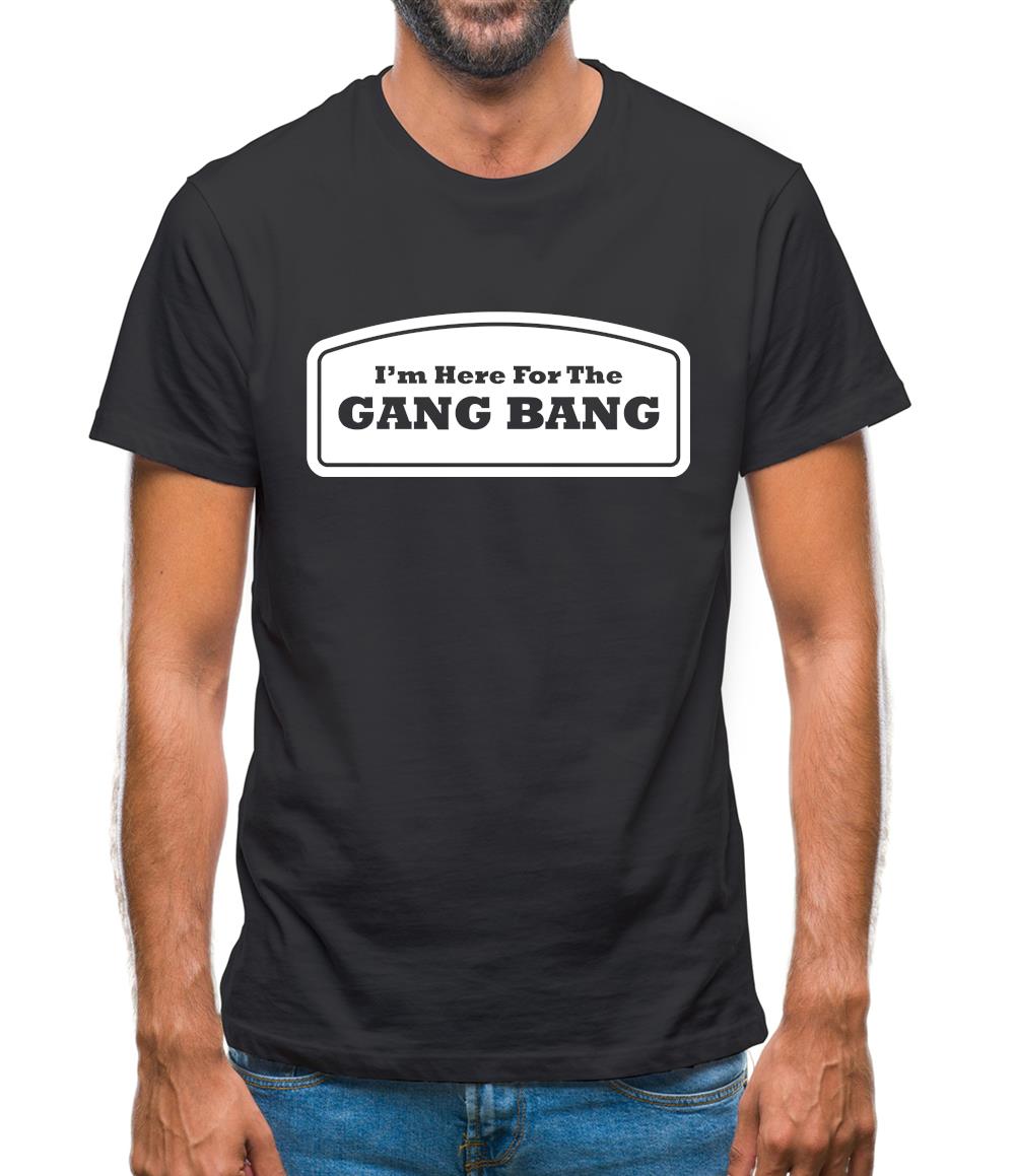 Im Here For The Gang Bang