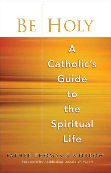 Be Holy: A Catholic's Guide to the Spiritual Life