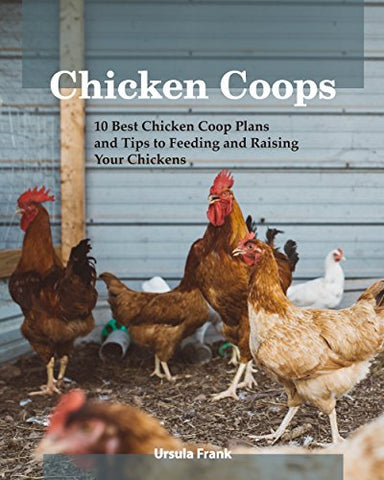 Chicken Coops: 10 Best Chicken Coop Plans and Tips to Feeding and Raising Your Chickens