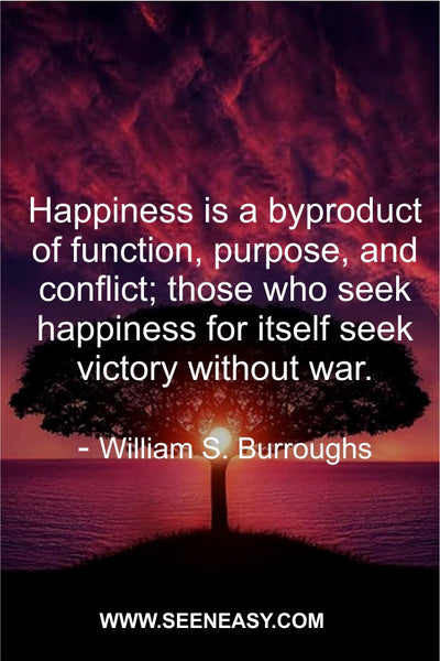 Happiness is a byproduct of function, purpose, and conflict; those who seek happiness for itself seek victory without war. William S. Burroughs