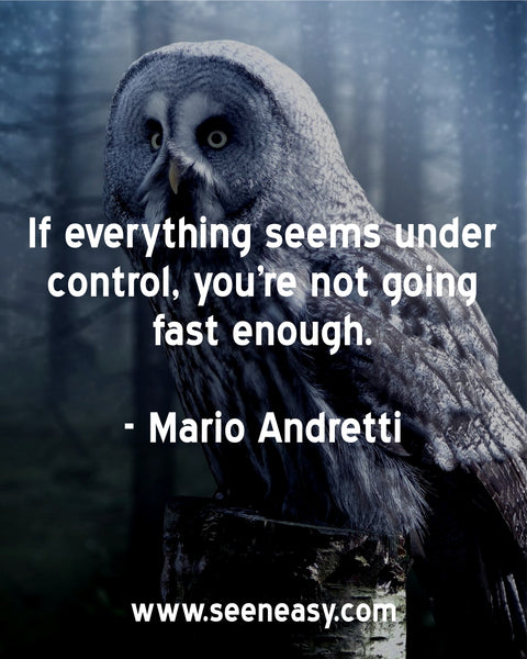 If everything seems under control, you’re not going fast enough. Mario Andretti