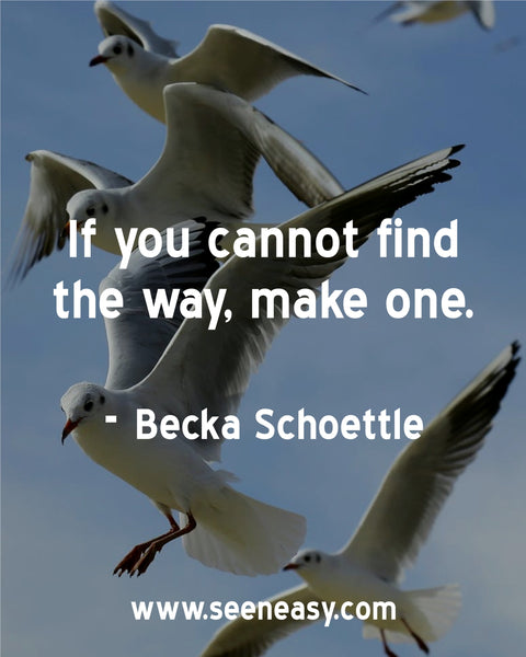 If you cannot find the way, make one. Becka Schoettle