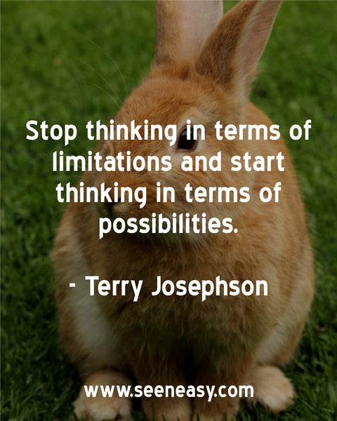 Stop thinking in terms of limitations and start thinking in terms of possibilities. Terry Josephson