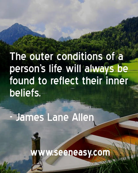 The outer conditions of a person’s life will always be found to reflect their inner beliefs. James Lane Allen