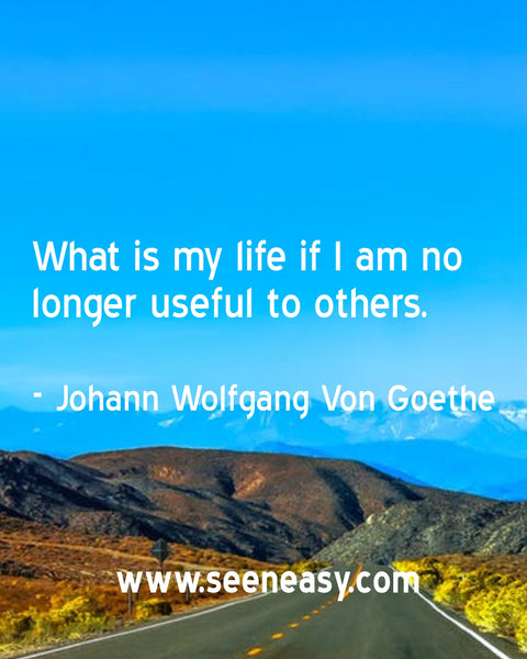 What is my life if I am no longer useful to others. Johann Wolfgang Von Goethe