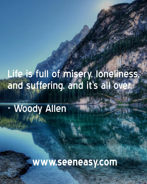 Life is full of misery, loneliness, and suffering, and it’s all over. Woody Allen