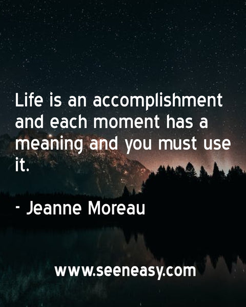 Life is an accomplishment and each moment has a meaning and you must use it. Jeanne Moreau