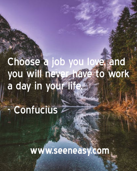 Choose a job you love, and you will never have to work a day in your life. Confucius