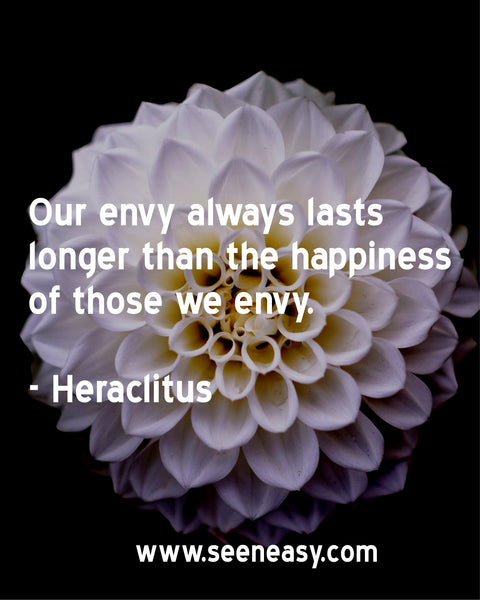 Our envy always lasts longer than the happiness of those we envy. Heraclitus