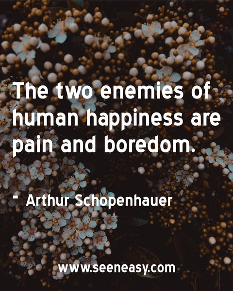 The two enemies of human happiness are pain and boredom. Arthur Schopenhauer