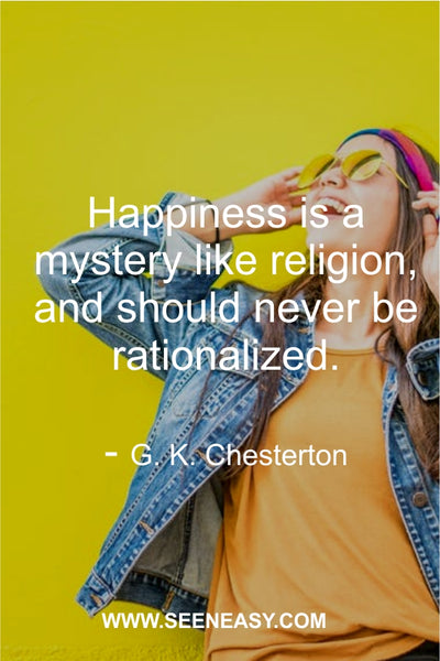 Happiness is a mystery like religion, and should never be rationalized. G. K. Chesterton