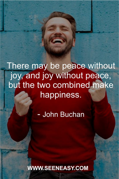 There may be peace without joy, and joy without peace, but the two combined make happiness. John Buchan