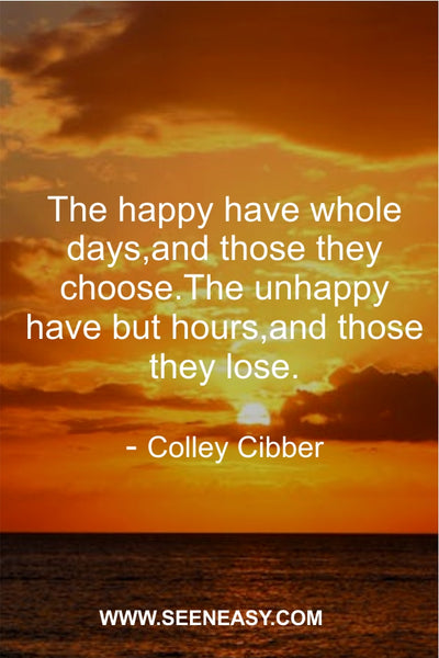 The happy have whole days,and those they choose.The unhappy have but hours,and those they lose. Colley Cibber