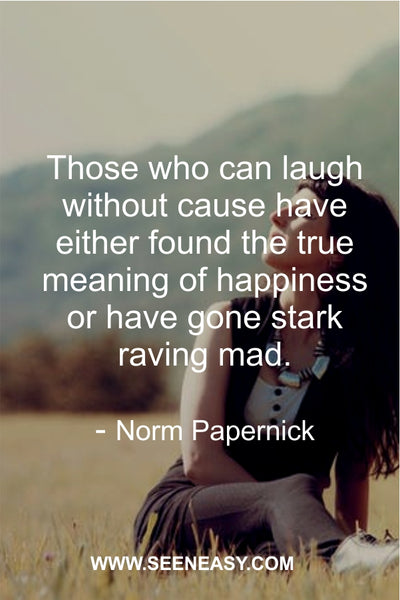 Those who can laugh without cause have either found the true meaning of happiness or have gone stark raving mad. Norm Papernick