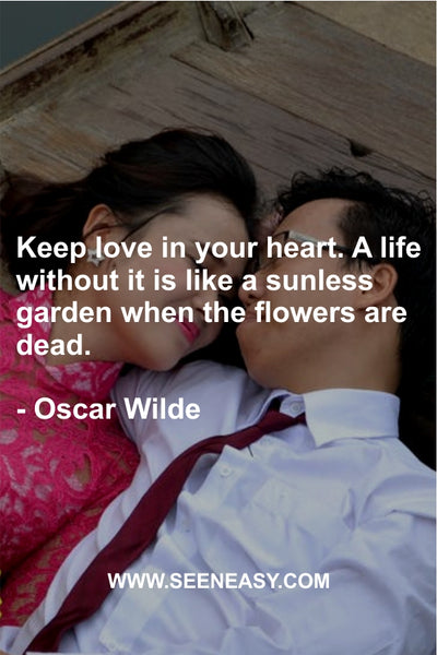 Keep love in your heart. A life without it is like a sunless garden when the flowers are dead. Oscar Wilde