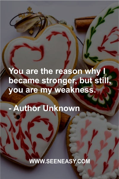 You are the reason why I became stronger, but still, you are my weakness. Author Unknown