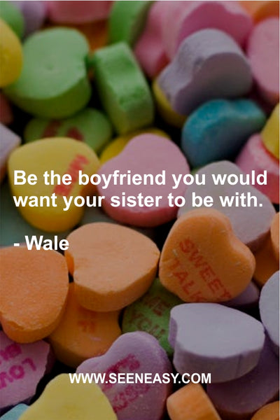 Be the boyfriend you would want your sister to be with. Wale