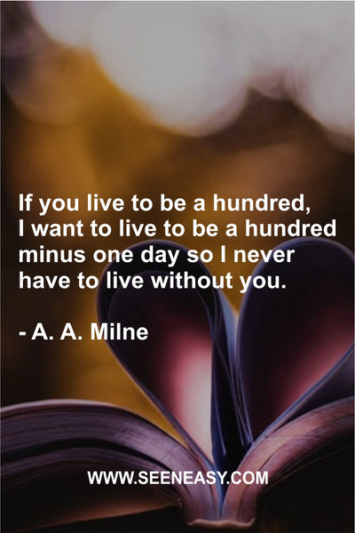 If you live to be a hundred, I want to live to be a hundred minus one day so I never have to live without you. A. A. Milne