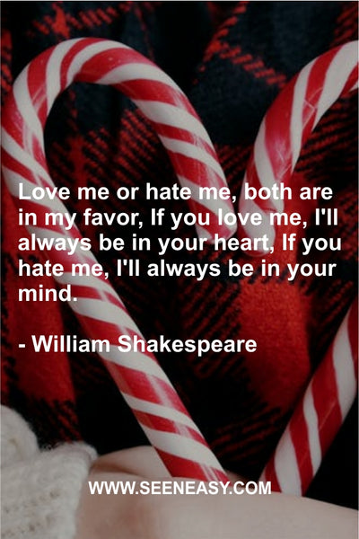 Love me or hate me, both are in my favor, If you love me, I’ll always be in your heart, If you hate me, I’ll always be in your mind. William Shakespeare