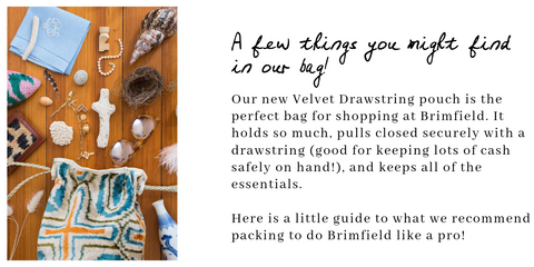 Our new Velvet Drawstring pouch is the perfect bag for shopping at Brimfield. It holds so much, pulls closed securely with a drawstring (good for keeping lots of cash safely on hand!), and keeps all of the essentials.     Here is a little guide to what we recommend packing to do Brimfield like a pro!