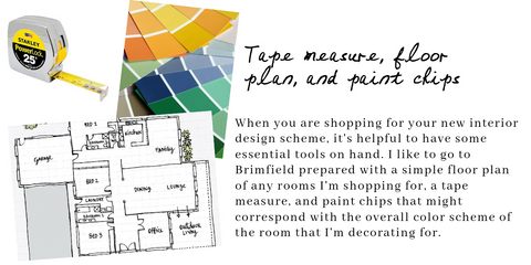 When you are shopping for your new interior design scheme, it's helpful to have some essential tools on hand. I like to go to Brimfield prepared with a simple floor plan of any rooms I'm shopping for, a tape measure, and paint chips that might correspond with the overall color scheme of the room that I'm decorating for. 