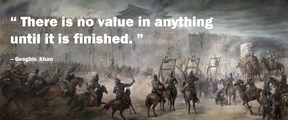 Genghis Khan, there is no value in anything until it is finished
