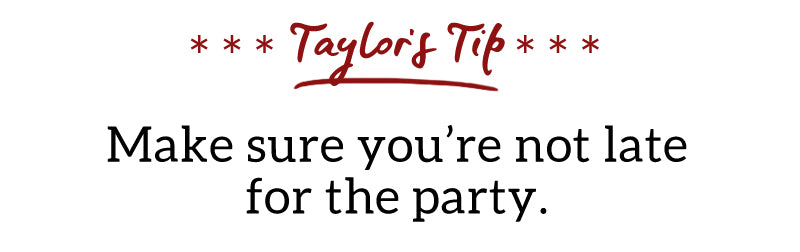 Taylor's Tip: Make sure you're not late to the party.