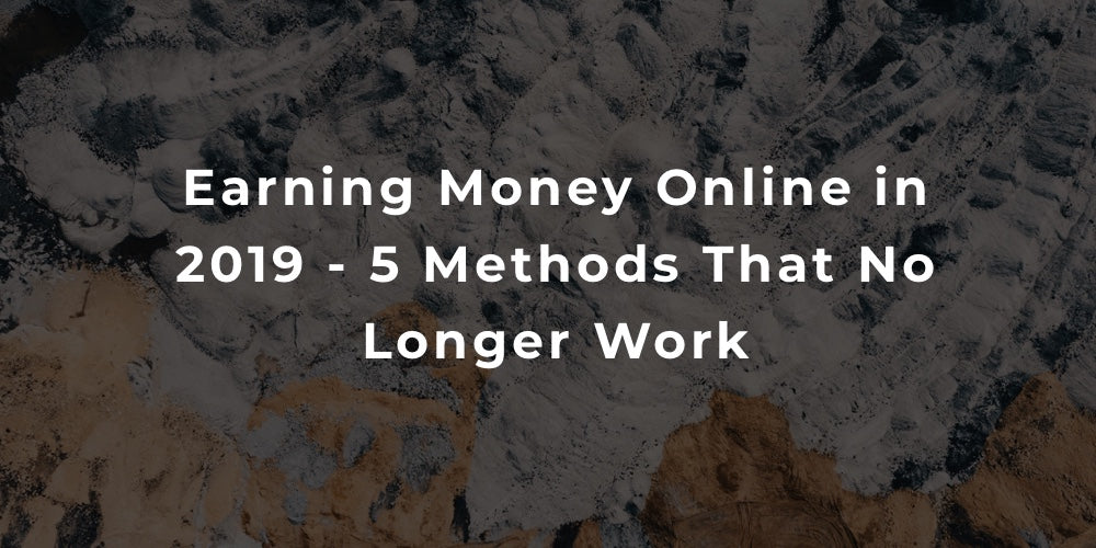 Earning Money Online in 2019 - 5 Methods That No Longer Work