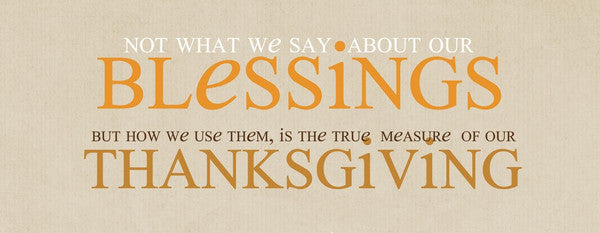 Not what we say about our blessings but how we use them is the true measure of our Thanksgiving.