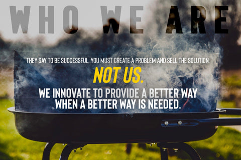 Who We Are. They say to be successful, you have to create a problem and sell the solution. Not Us. We innovate to provide a better way, when a better way is needed.