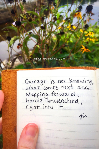 Courage is not knowing what comes next and stepping forward, hands unclenched, right into it.