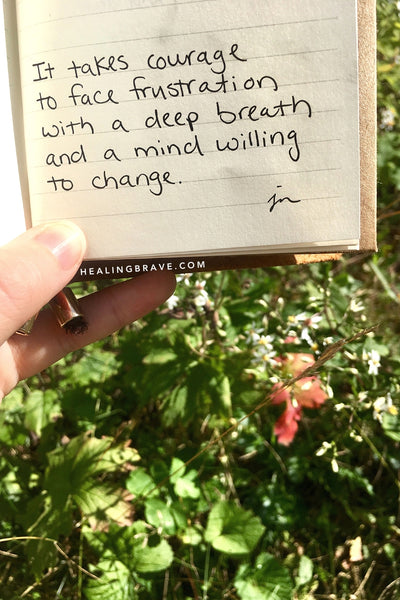 It takes courage to face frustration with a deep breath and a mind willing to change.