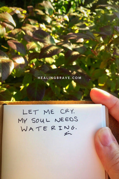Tears aren’t messengers of shame but rebirth. Your soul needs watering from time to time — more often during seasons of change, growth, cultivation.
