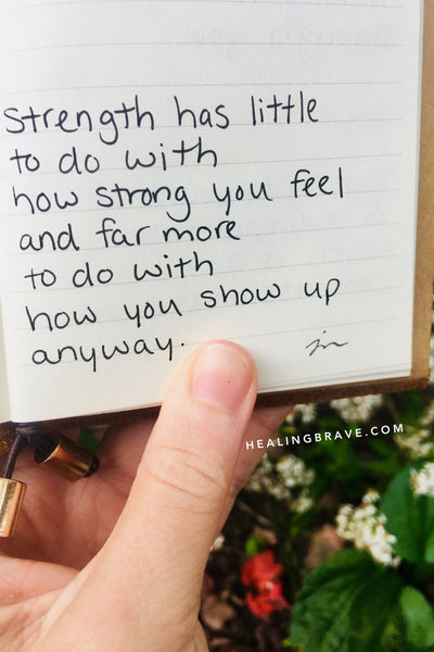 Strength has little to do with how strong you feel and far more to do with how you show up anyway.