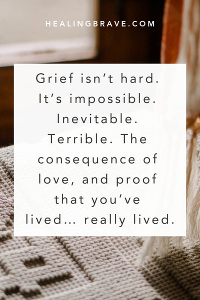 Grief isn’t hard. It’s impossible. Inevitable. Terrible. The consequence of love, and proof that you’ve lived… really lived. If you’ve ever survived an impossible thing, you, my friend, are brave. Truly. You are.