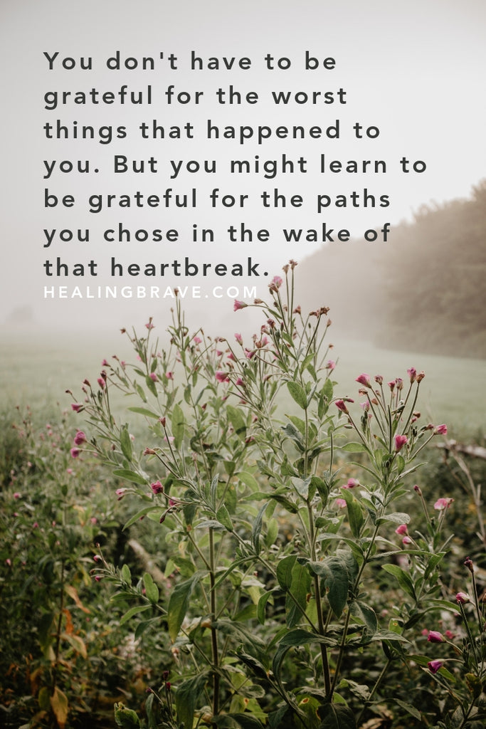 "You don't have to be grateful for the worst things that happened to you. But you might learn to be grateful for the paths you chose in the wake of that heartbreak." ~ thoughts on growth after trauma and the beauty of becoming, by Jennifer Williamson