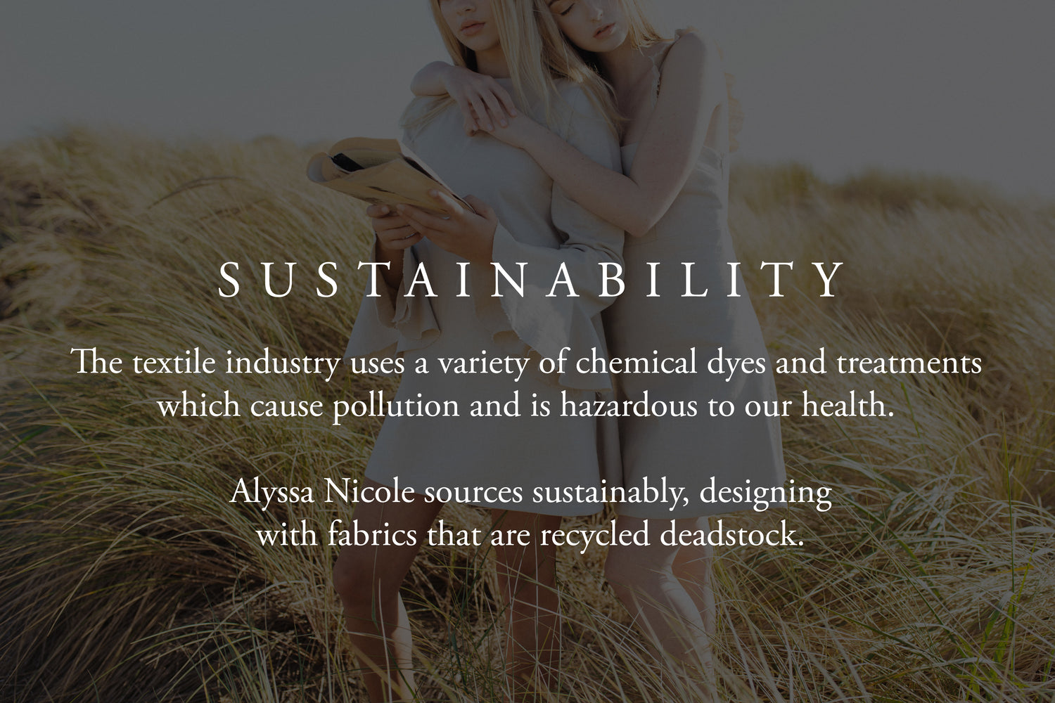 At Alyssa Nicole, we believe in sustainability and only work materials and fabrics that are rescued deadstock. The textile industry uses a variety of chemical dyes and treatments which cause pollution and is hazardous to our health. We only source sustainable deadstock fabric and we produce a limited quantity of our collection each season.