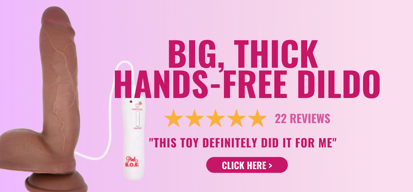 Click here to shop this big, thick, hands-free dildo! 22 reviews!