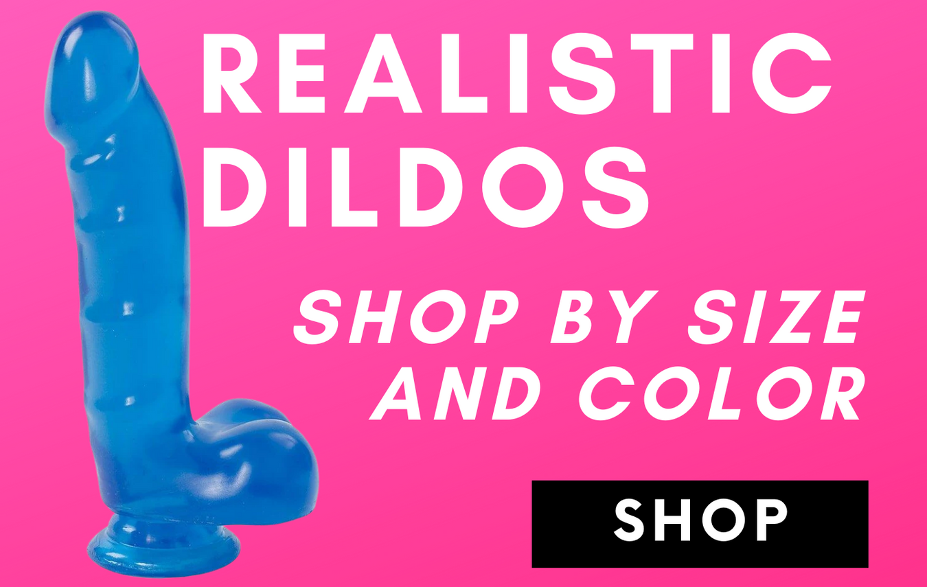 SHOP REALISTIC DILDOS! SHOP BY SIZE AND COLOR! CLICK HERE TO SHOP!