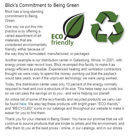 Whey did we choose Blick ? Sustainability is very important to us and Blick seems to also has a long history to committing to being green as well.  Blick has a strong commitment to "going green" and protecting the environment. You may want to read further here.