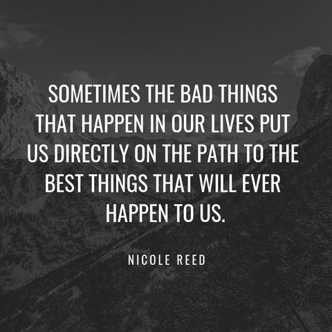 "Sometimes the bad things that happen in our lives put us directly on the path to the best things that will ever happen to us." -Nicole Reed