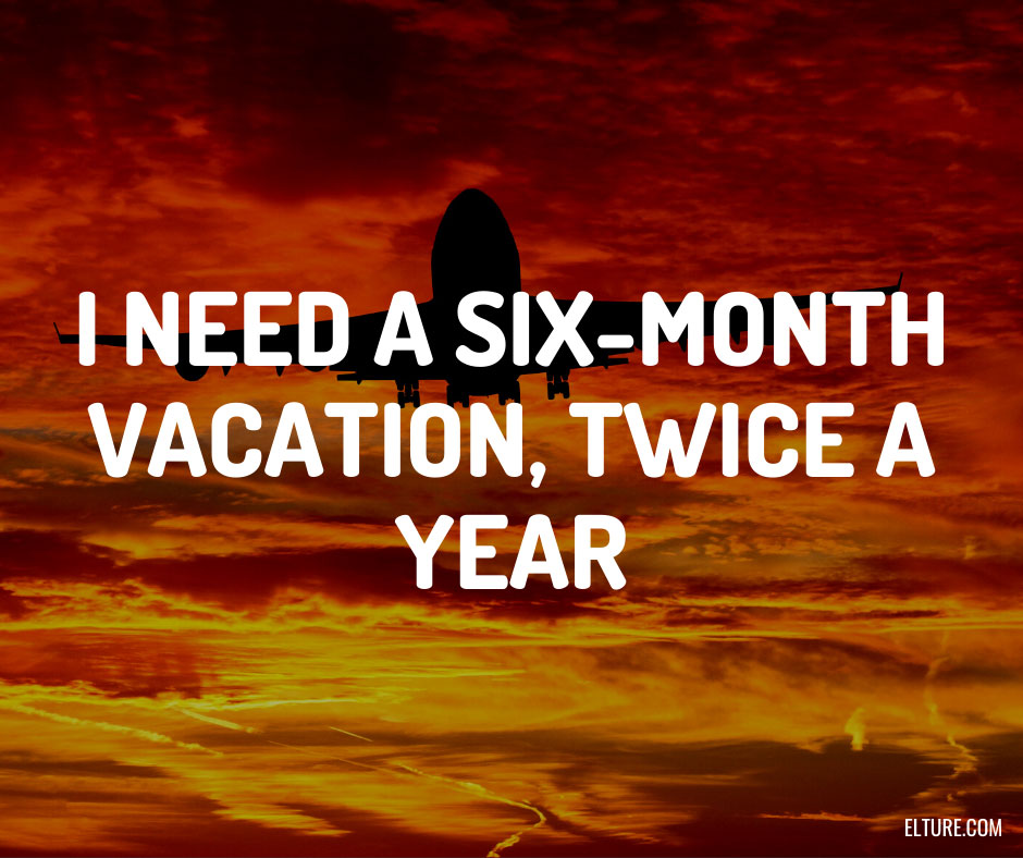 I need a six-month vacation, twice a year.