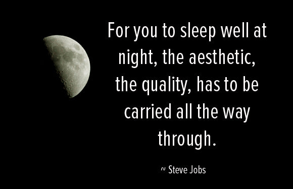 For you to sleep well at night, the aestetic, the quality, has to be carried all the way through. Steve Jobs