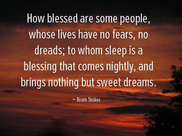 How blessed are some people, whose lives have no fears, no dreads; to whom sleep is a blessing that comes nightly, and brings nothing but sweet dreams. Bran Stoker