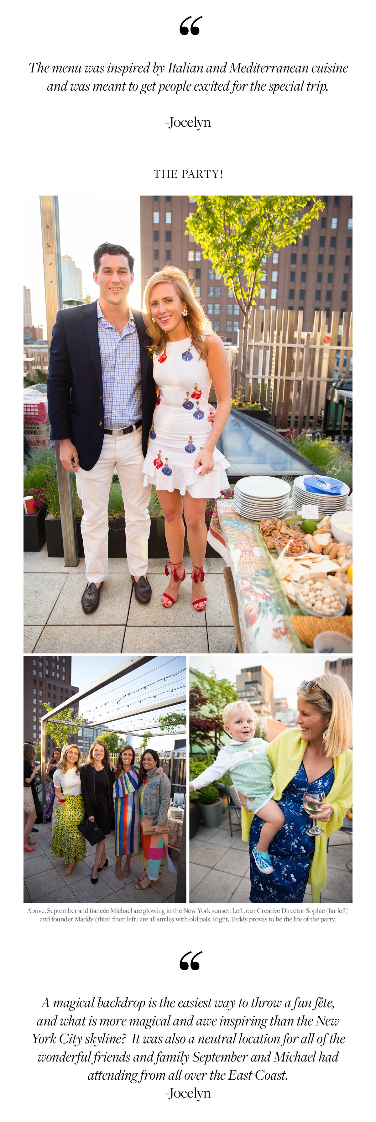 A magical backdrop is the easiest way to throw a fun fête, and what is more magical and awe inspiring than the New York City skyline?  It was also a neutral location for all of the wonderful friends and family September and Michael had attending from all over the East Coast.  -Jocelyn