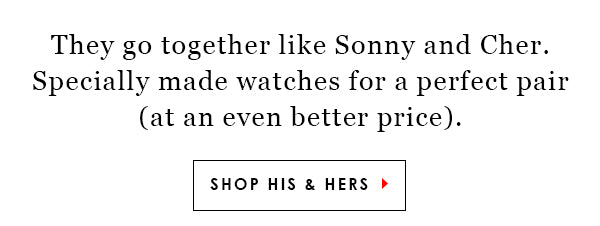 They go together like Sonny and Cher. Specially made watches for a perfect pair at a reduced price.