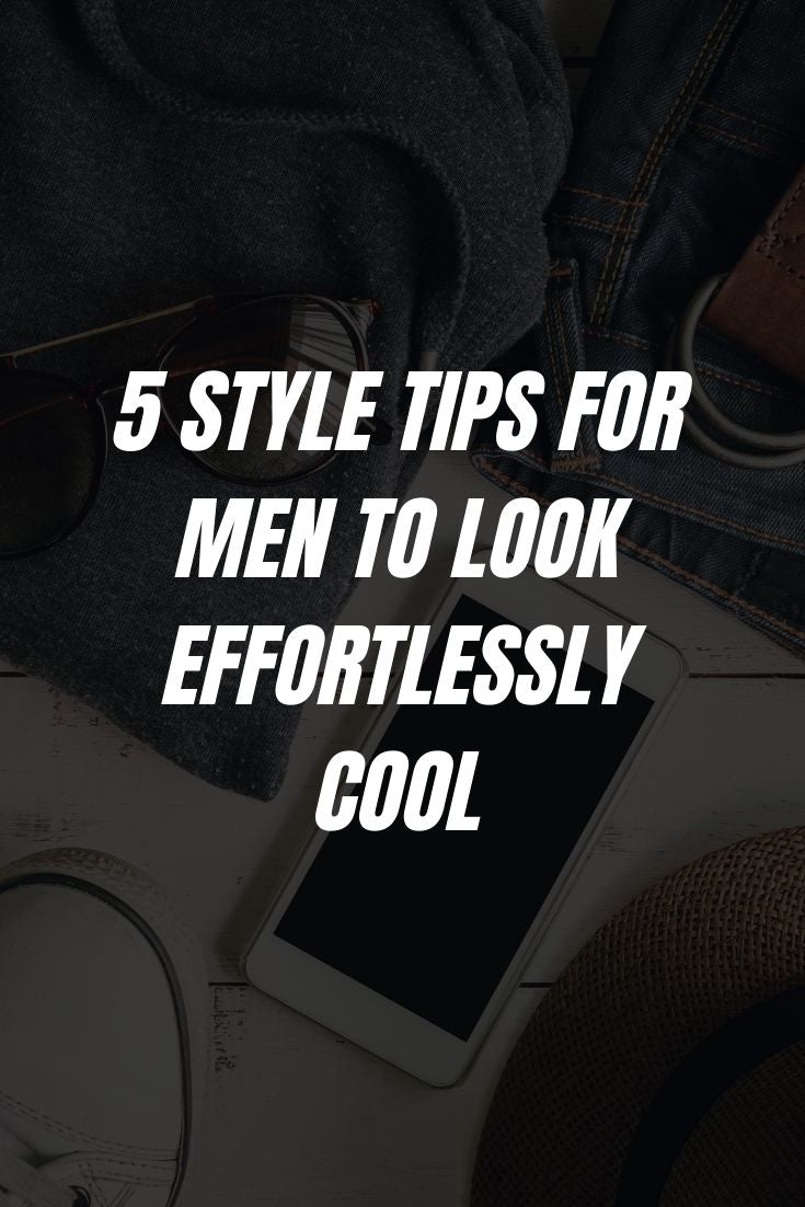 5 STYLE TIPS FOR MEN TO LOOK EFFORTLESSLY COOL