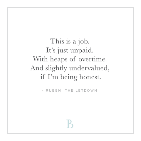 “This is a job. It’s just unpaid. With heaps of overtime. And slightly undervalued, if I’m being honest.”