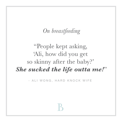 On breastfeeding “People kept asking, ‘Ali, how did you get so skinny after the baby?’ She sucked the life outta me!”